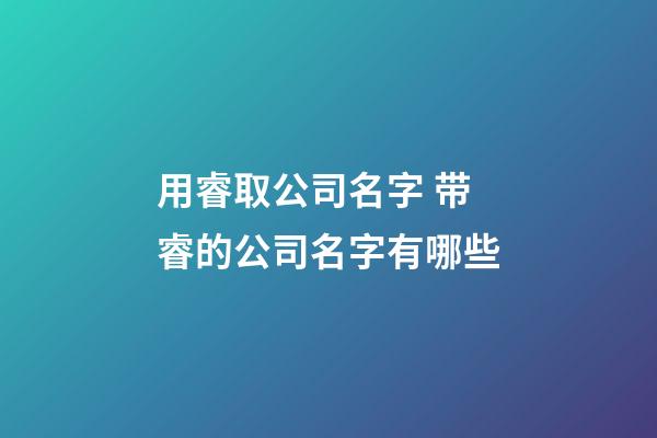 用睿取公司名字 带睿的公司名字有哪些-第1张-公司起名-玄机派